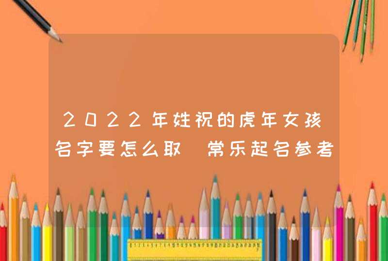 2022年姓祝的虎年女孩名字要怎么取_常乐起名参考,第1张