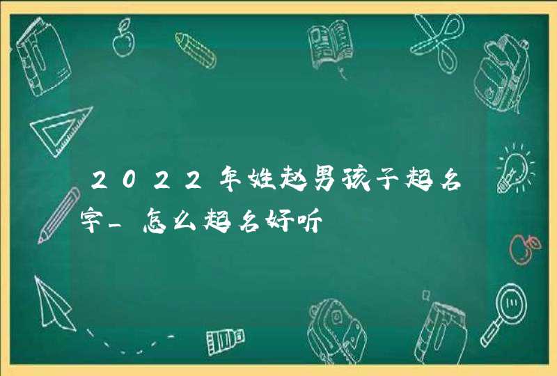 2022年姓赵男孩子起名字_怎么起名好听,第1张