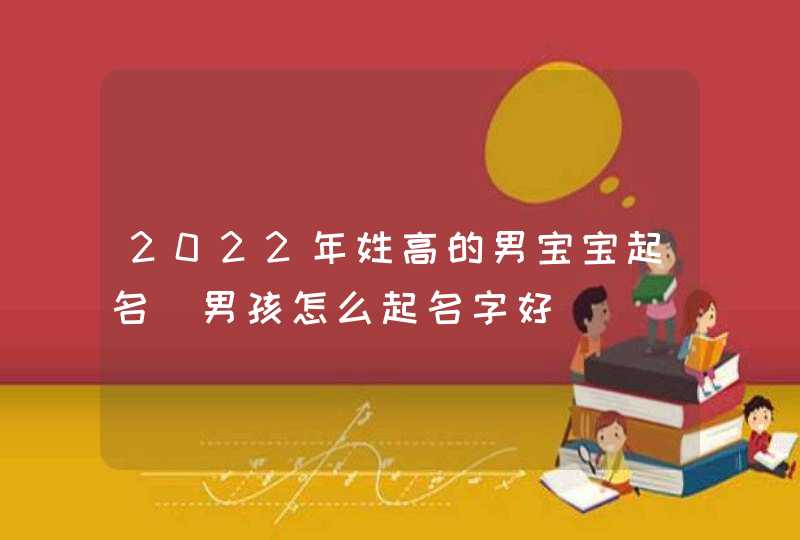 2022年姓高的男宝宝起名_男孩怎么起名字好,第1张