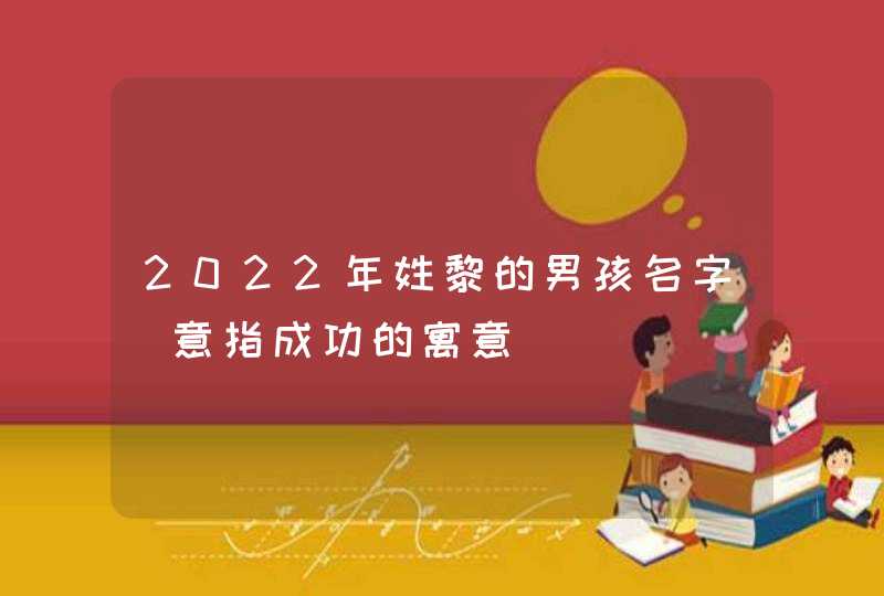 2022年姓黎的男孩名字_意指成功的寓意,第1张