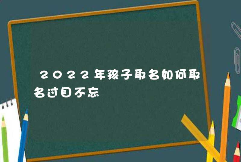 2022年孩子取名如何取名过目不忘,第1张