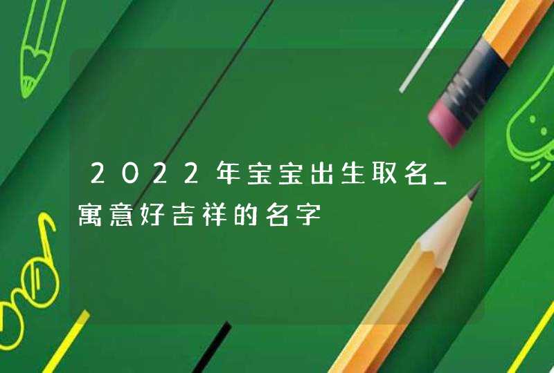 2022年宝宝出生取名_寓意好吉祥的名字,第1张