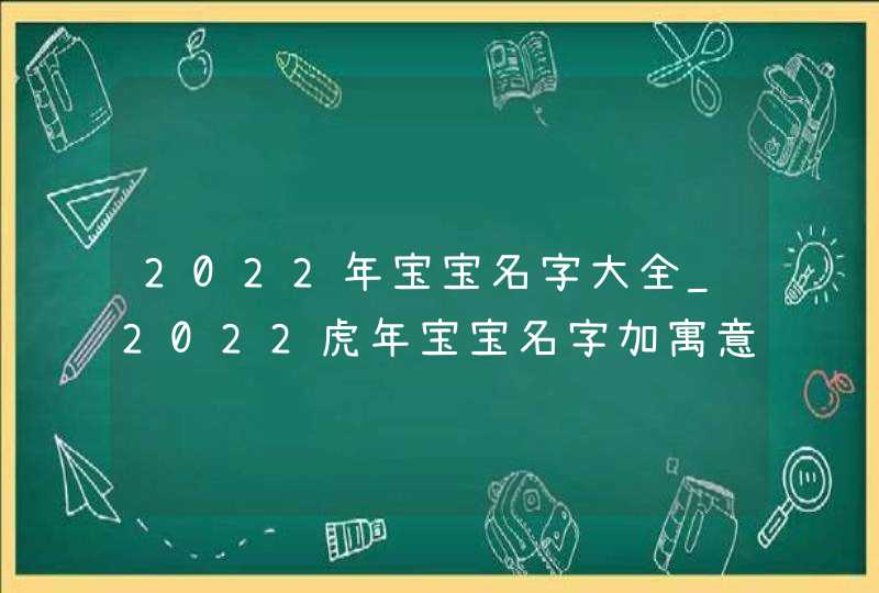 2022年宝宝名字大全_2022虎年宝宝名字加寓意,第1张