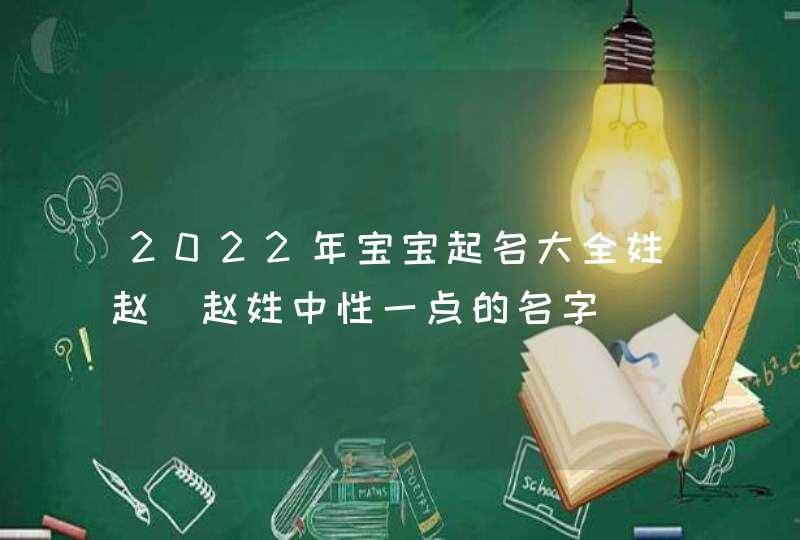 2022年宝宝起名大全姓赵_赵姓中性一点的名字,第1张