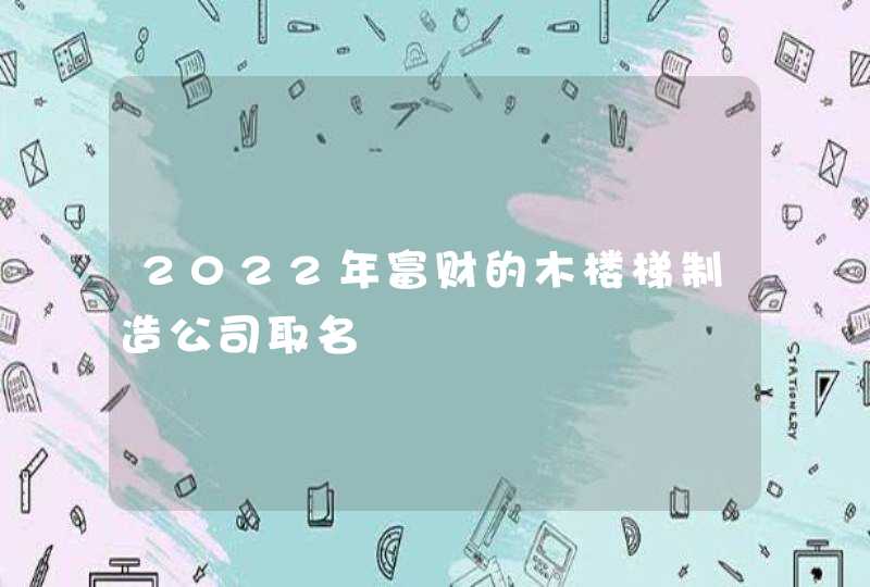 2022年富财的木楼梯制造公司取名,第1张