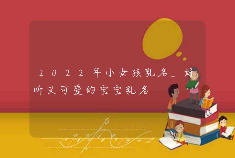 2022年小女孩乳名_好听又可爱的宝宝乳名,第1张