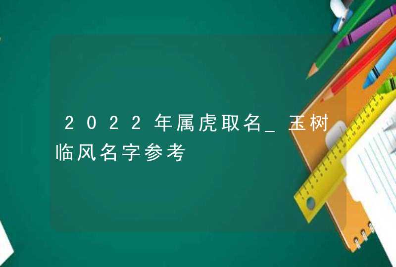 2022年属虎取名_玉树临风名字参考,第1张