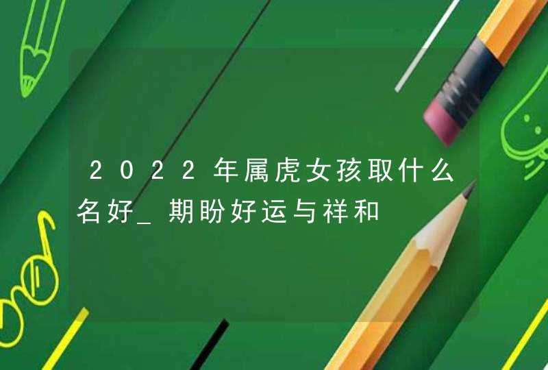 2022年属虎女孩取什么名好_期盼好运与祥和,第1张