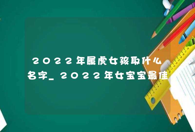 2022年属虎女孩取什么名字_2022年女宝宝最佳取名,第1张