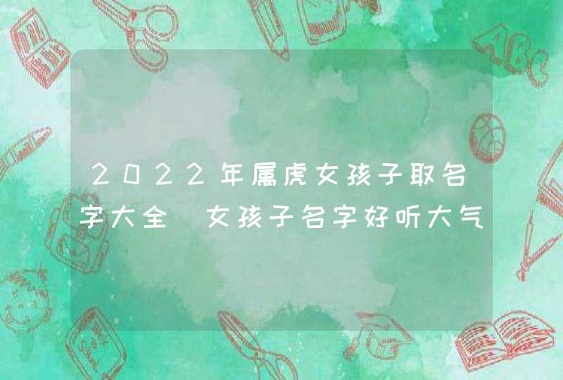 2022年属虎女孩子取名字大全_女孩子名字好听大气,第1张