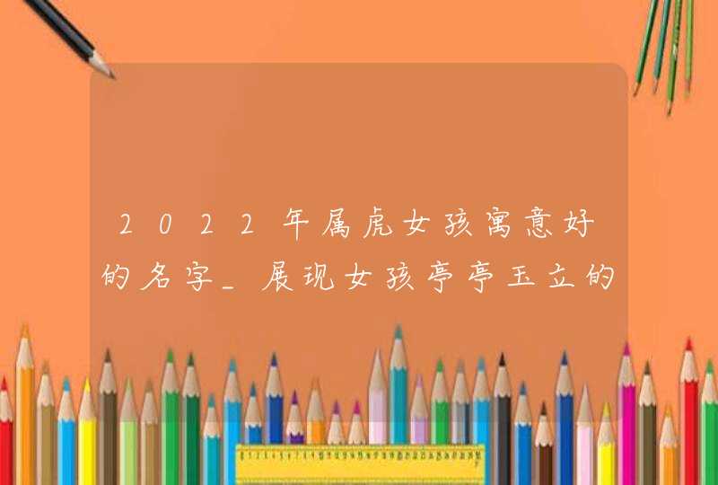 2022年属虎女孩寓意好的名字_展现女孩亭亭玉立的名字,第1张