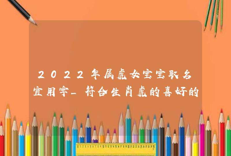 2022年属虎女宝宝取名宜用字_符合生肖虎的喜好的名字,第1张