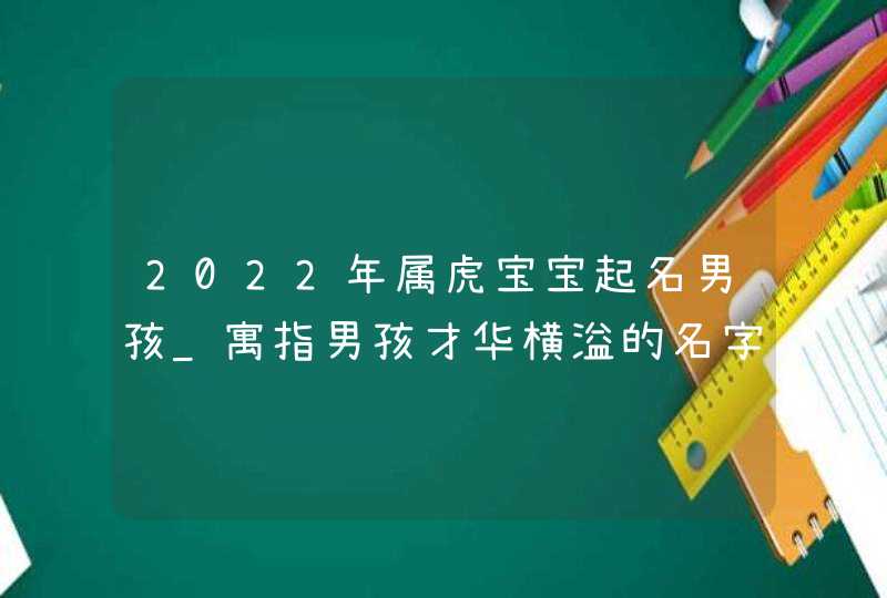 2022年属虎宝宝起名男孩_寓指男孩才华横溢的名字,第1张
