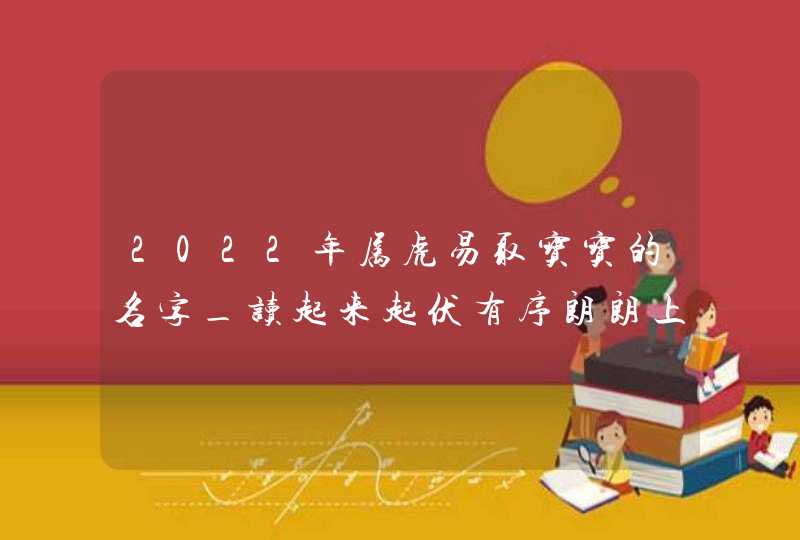 2022年属虎易取宝宝的名字_读起来起伏有序朗朗上口,第1张