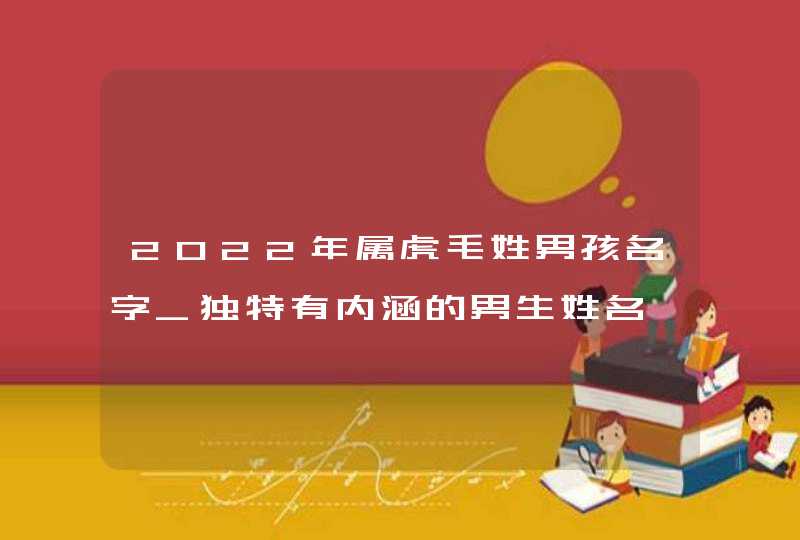 2022年属虎毛姓男孩名字_独特有内涵的男生姓名,第1张