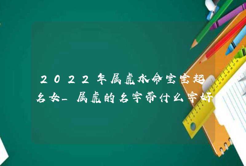 2022年属虎水命宝宝起名女_属虎的名字带什么字好,第1张