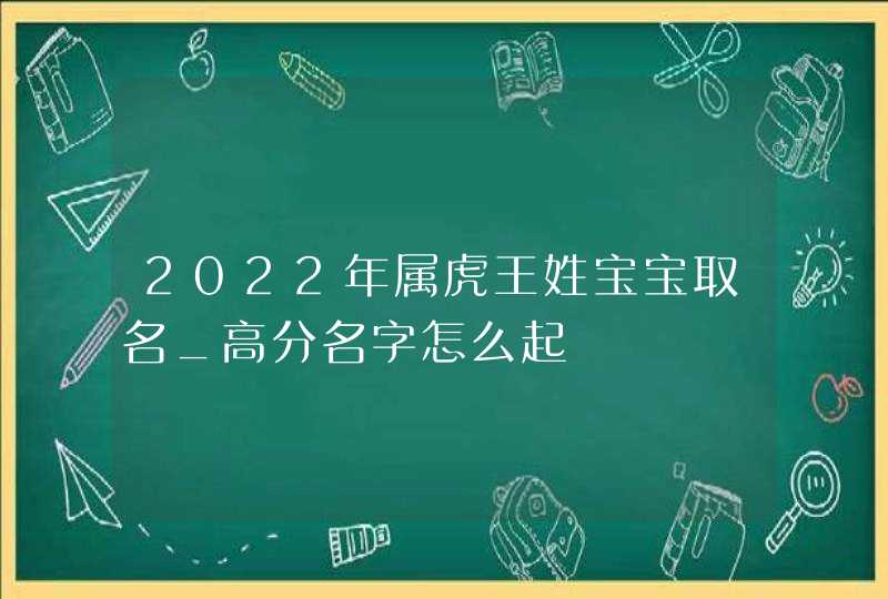 2022年属虎王姓宝宝取名_高分名字怎么起,第1张