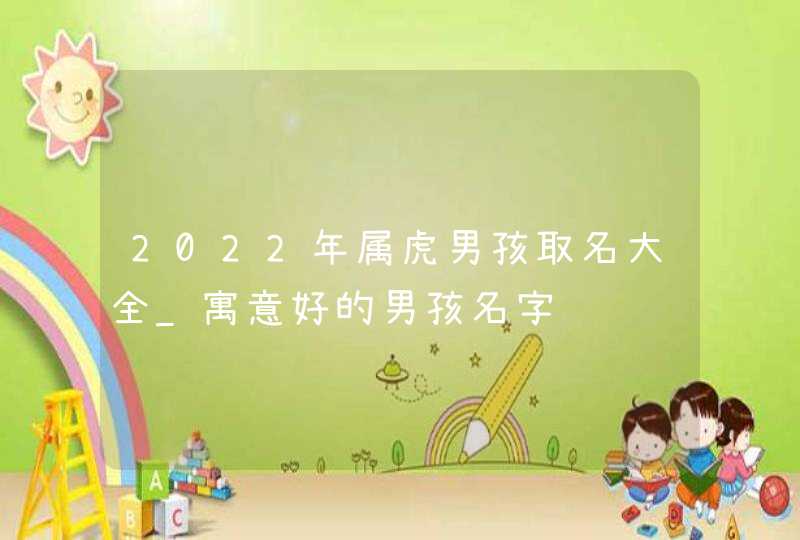 2022年属虎男孩取名大全_寓意好的男孩名字,第1张