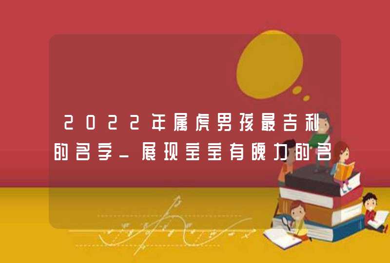 2022年属虎男孩最吉利的名字_展现宝宝有魄力的名字,第1张