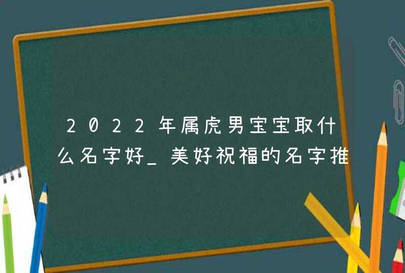 2022年属虎男宝宝取什么名字好_美好祝福的名字推荐,第1张