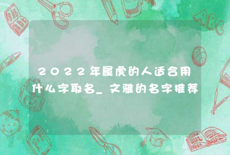2022年属虎的人适合用什么字取名_文雅的名字推荐,第1张