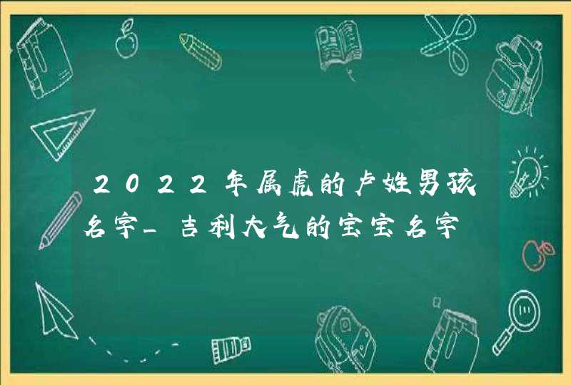 2022年属虎的卢姓男孩名字_吉利大气的宝宝名字,第1张