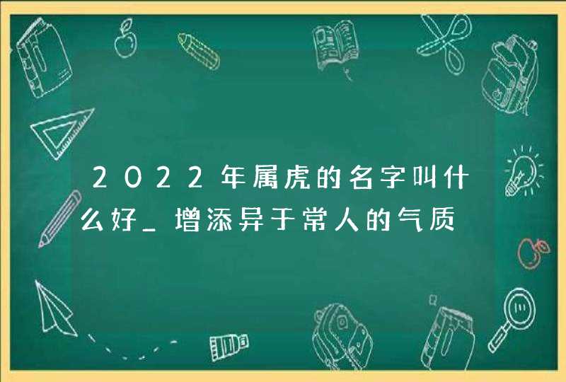 2022年属虎的名字叫什么好_增添异于常人的气质,第1张