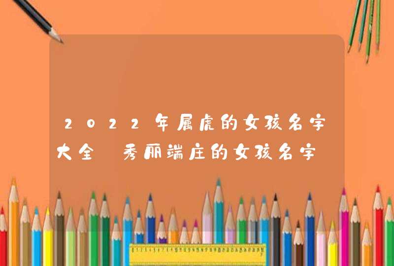 2022年属虎的女孩名字大全_秀丽端庄的女孩名字,第1张