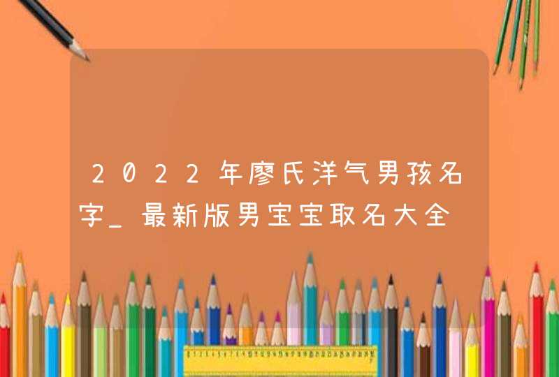 2022年廖氏洋气男孩名字_最新版男宝宝取名大全,第1张