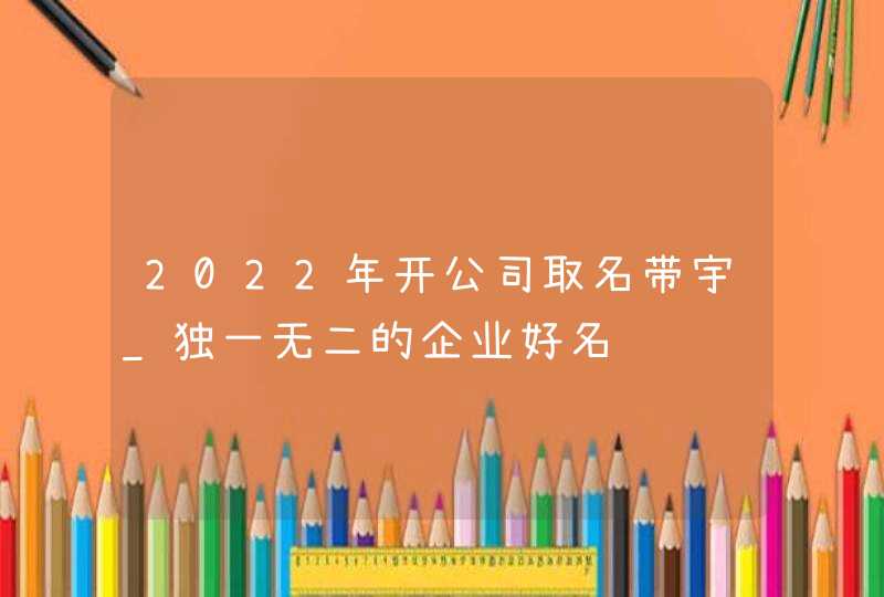 2022年开公司取名带宇_独一无二的企业好名,第1张