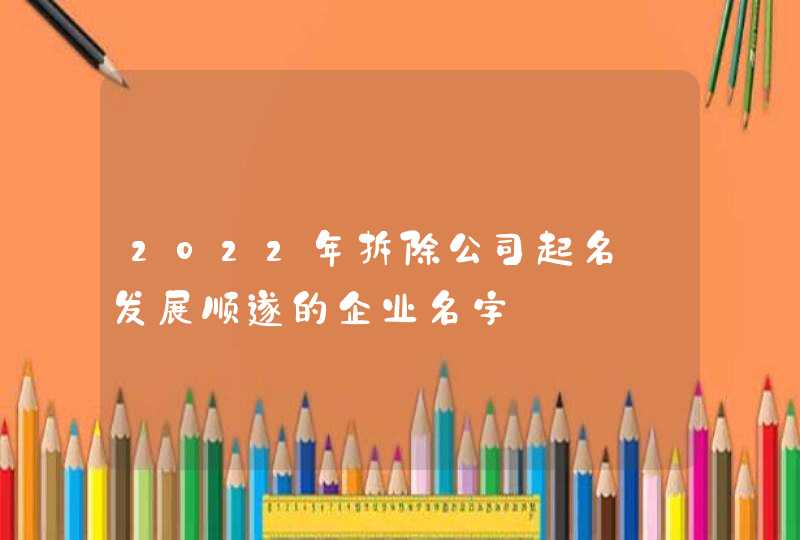 2022年拆除公司起名_发展顺遂的企业名字,第1张