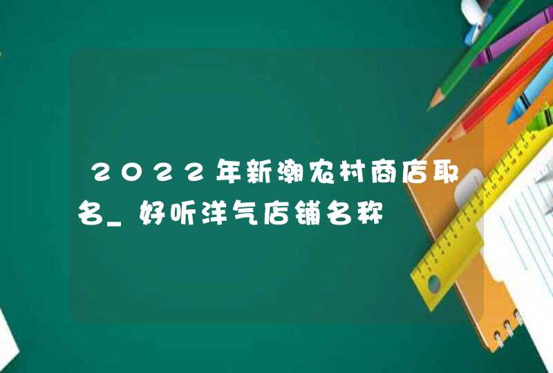 2022年新潮农村商店取名_好听洋气店铺名称,第1张