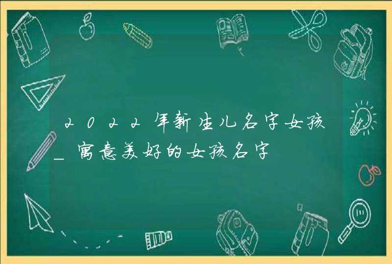 2022年新生儿名字女孩_寓意美好的女孩名字,第1张