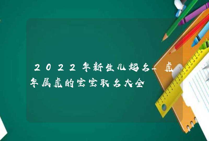 2022年新生儿起名_虎年属虎的宝宝取名大全,第1张