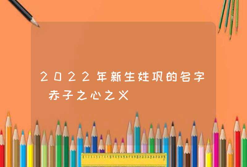 2022年新生姓巩的名字_赤子之心之义,第1张