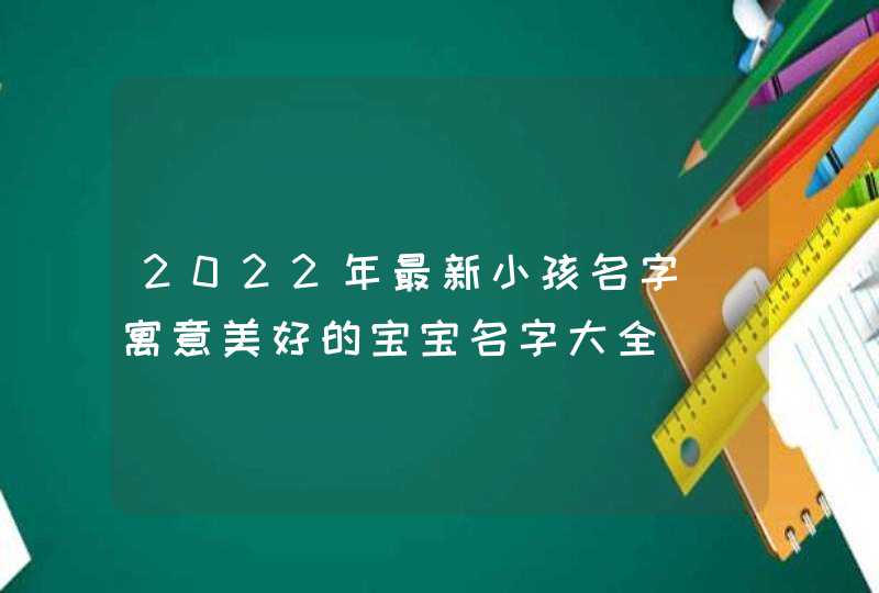 2022年最新小孩名字_寓意美好的宝宝名字大全,第1张 2022年最新小孩名字_寓意美好的宝宝名字大全,第1张