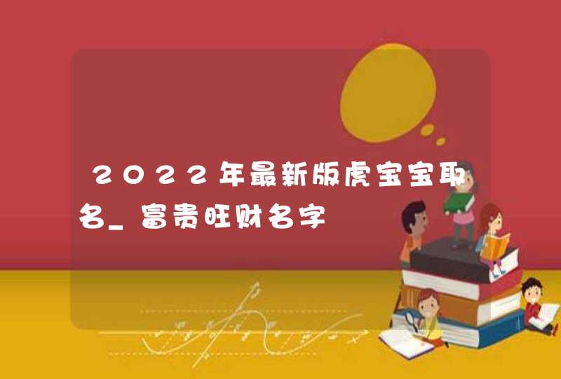 2022年最新版虎宝宝取名_富贵旺财名字,第1张