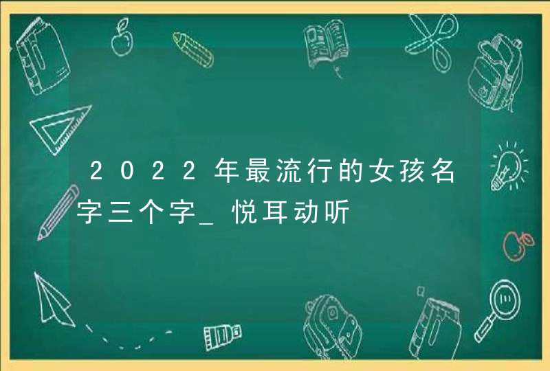 2022年最流行的女孩名字三个字_悦耳动听,第1张