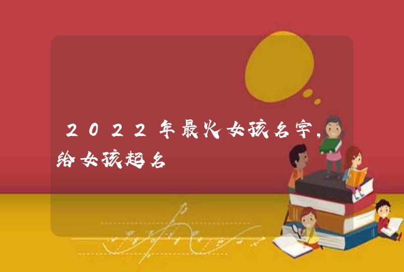 2022年最火女孩名字，给女孩起名,第1张