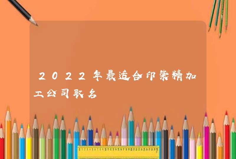 2022年最适合印染精加工公司取名,第1张