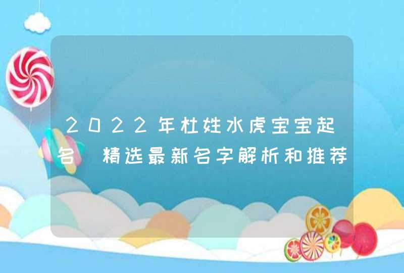 2022年杜姓水虎宝宝起名_精选最新名字解析和推荐,第1张