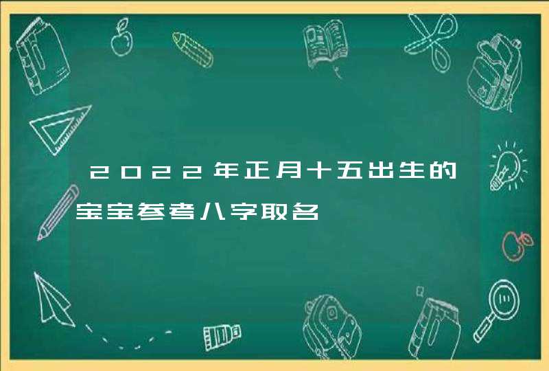 2022年正月十五出生的宝宝参考八字取名,第1张