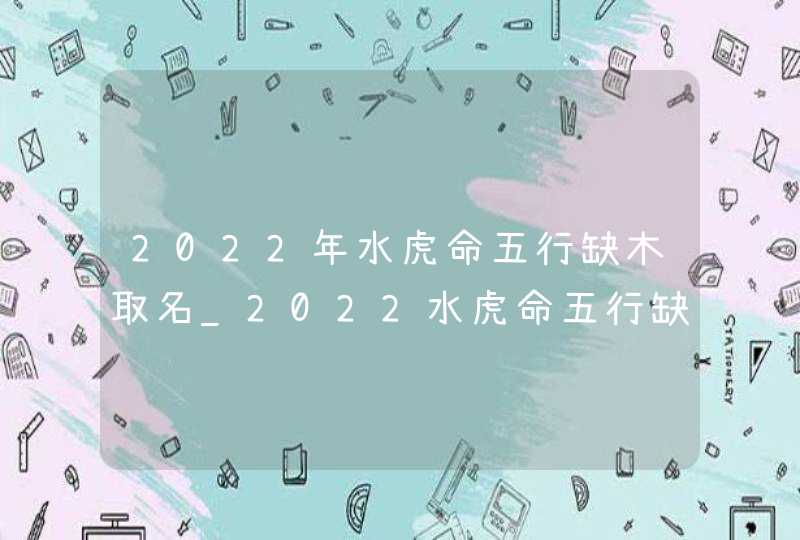 2022年水虎命五行缺木取名_2022水虎命五行缺木取什么名字,第1张