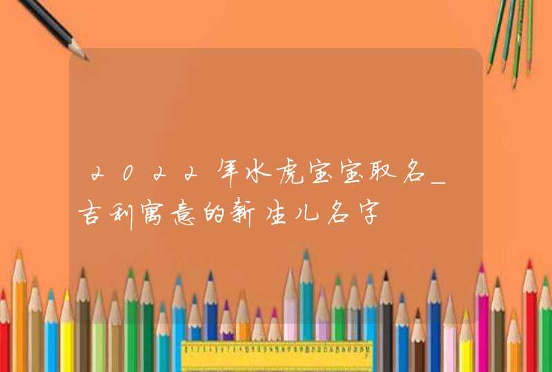 2022年水虎宝宝取名_吉利寓意的新生儿名字,第1张