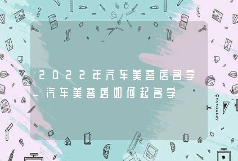 2022年汽车美容店名字_汽车美容店如何起名字,第1张