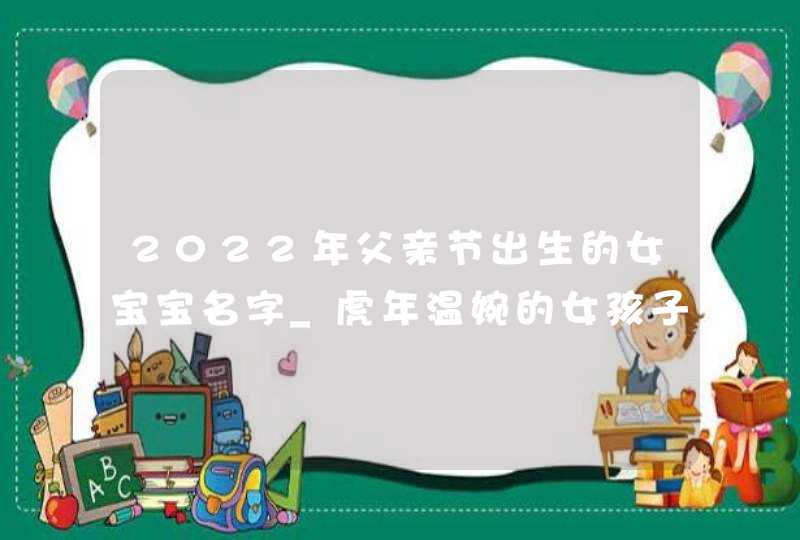 2022年父亲节出生的女宝宝名字_虎年温婉的女孩子名字,第1张