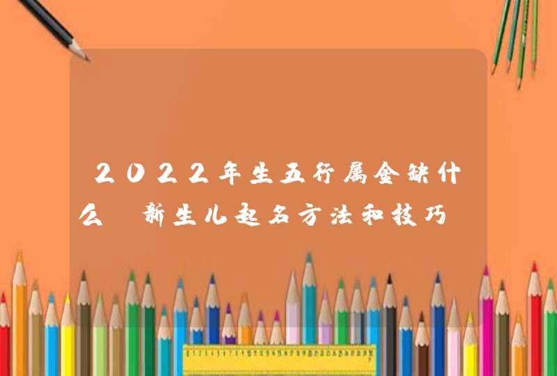 2022年生五行属金缺什么_新生儿起名方法和技巧,第1张