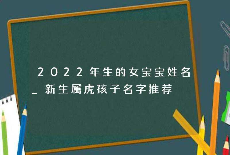 2022年生的女宝宝姓名_新生属虎孩子名字推荐,第1张