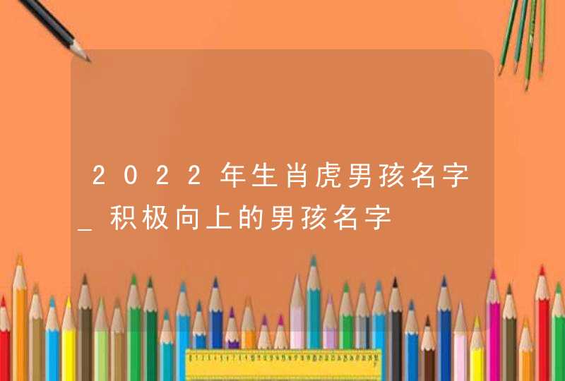 2022年生肖虎男孩名字_积极向上的男孩名字,第1张