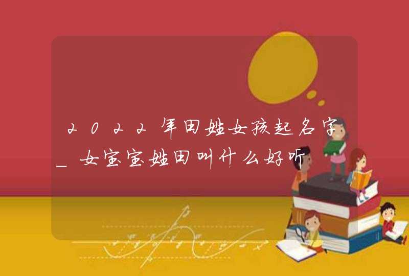 2022年田姓女孩起名字_女宝宝姓田叫什么好听,第1张